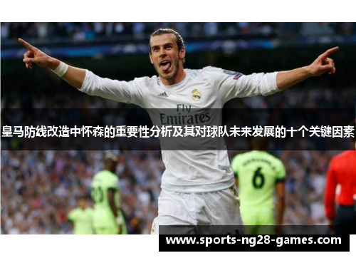 皇马防线改造中怀森的重要性分析及其对球队未来发展的十个关键因素 皇马防线改造中怀森的重要性分析及其对球队未来发展的十个关键因素