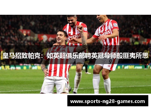 皇马招致帕克:如英超俱乐部聘英冠导师般匪夷所思 皇马招致帕克:如英超俱乐部聘英冠导师般匪夷所思
