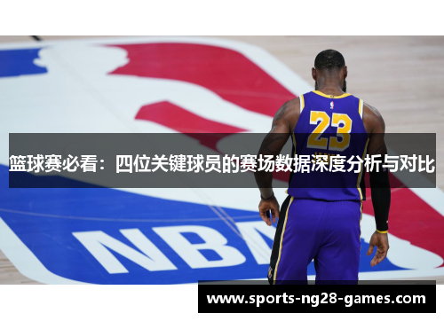 篮球赛必看:四位关键球员的赛场数据深度分析与对比 篮球赛必看:四位关键球员的赛场数据深度分析与对比
