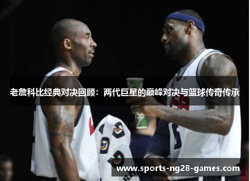 老詹科比经典对决回顾：两代巨星的巅峰对决与篮球传奇传承