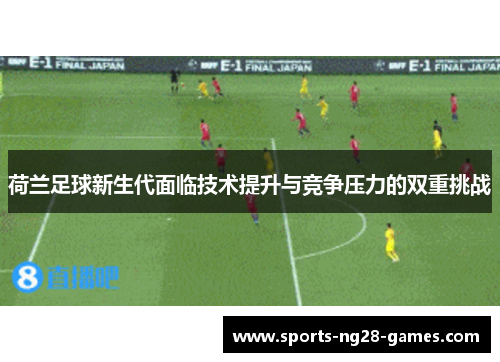 荷兰足球新生代面临技术提升与竞争压力的双重挑战