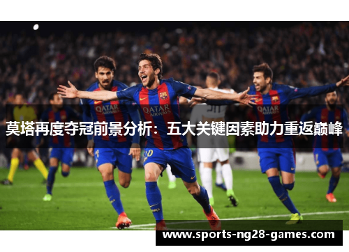 莫塔再度夺冠前景分析：五大关键因素助力重返巅峰