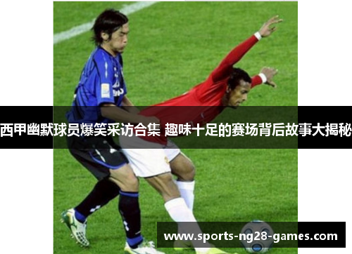 西甲幽默球员爆笑采访合集 趣味十足的赛场背后故事大揭秘 西甲幽默球员爆笑采访合集 趣味十足的赛场背后故事大揭秘
