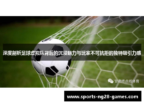 深度剖析足球虚拟队背后的沉浸魅力与玩家不可抗拒的独特吸引力感