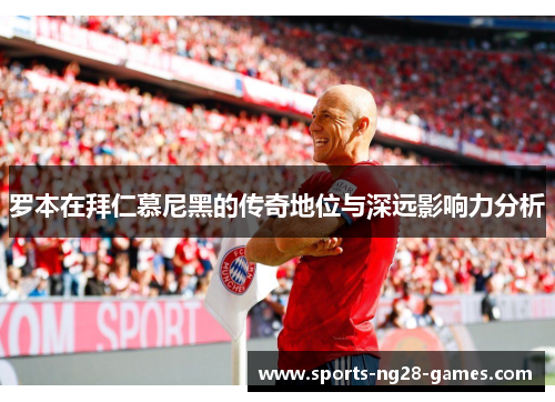 罗本在拜仁慕尼黑的传奇地位与深远影响力分析 罗本在拜仁慕尼黑的传奇地位与深远影响力分析