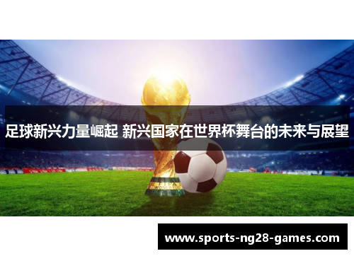 足球新兴力量崛起 新兴国家在世界杯舞台的未来与展望