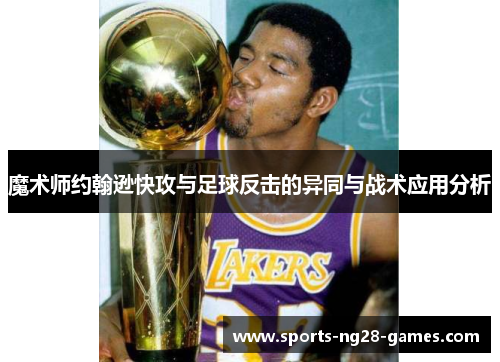 魔术师约翰逊快攻与足球反击的异同与战术应用分析 魔术师约翰逊快攻与足球反击的异同与战术应用分析