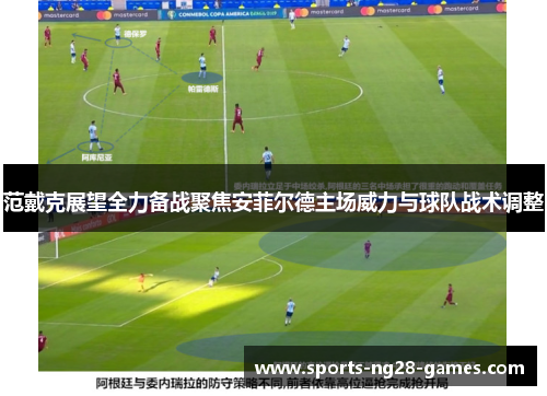 范戴克展望全力备战聚焦安菲尔德主场威力与球队战术调整