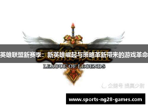 英雄联盟新赛季:新英雄崛起与策略革新带来的游戏革命 英雄联盟新赛季:新英雄崛起与策略革新带来的游戏革命