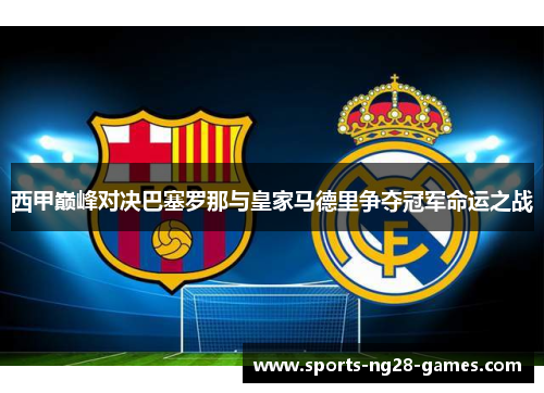 西甲巅峰对决巴塞罗那与皇家马德里争夺冠军命运之战 西甲巅峰对决巴塞罗那与皇家马德里争夺冠军命运之战