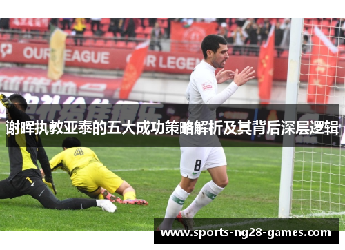 谢晖执教亚泰的五大成功策略解析及其背后深层逻辑