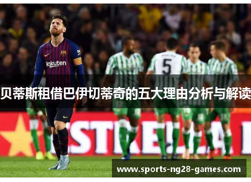 贝蒂斯租借巴伊切蒂奇的五大理由分析与解读